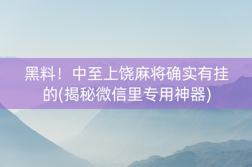 黑料！中至上饶麻将确实有挂的(揭秘微信里专用神器)