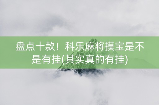 盘点十款！科乐麻将摸宝是不是有挂(其实真的有挂)