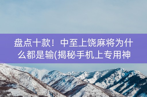 盘点十款！中至上饶麻将为什么都是输(揭秘手机上专用神器下载)
