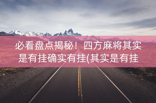 必看盘点揭秘！四方麻将其实是有挂确实有挂(其实是有挂的)