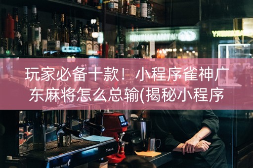 玩家必备十款！小程序雀神广东麻将怎么总输(揭秘小程序赢的秘诀)