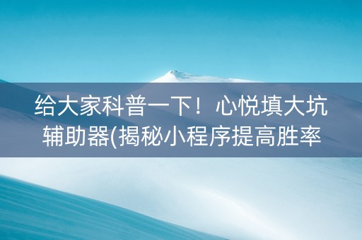 给大家科普一下！心悦填大坑辅助器(揭秘小程序提高胜率)
