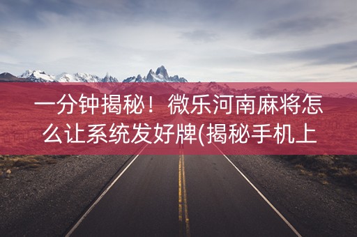 一分钟揭秘！微乐河南麻将怎么让系统发好牌(揭秘手机上系统发好牌)