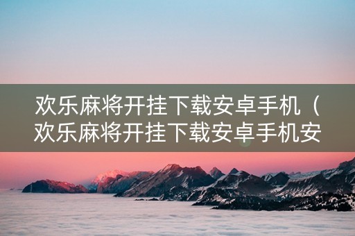 欢乐麻将开挂下载安卓手机（欢乐麻将开挂下载安卓手机安装）