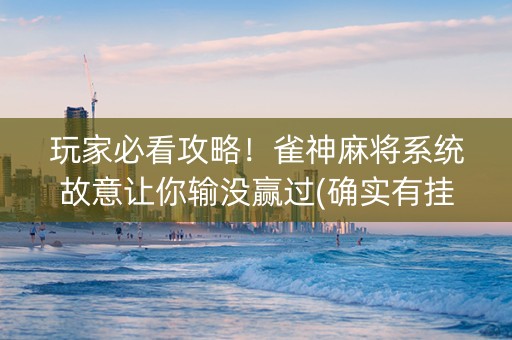 玩家必看攻略！雀神麻将系统故意让你输没赢过(确实有挂吗)