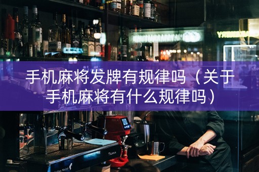 手机麻将发牌有规律吗（关于手机麻将有什么规律吗）