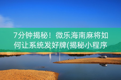 7分钟揭秘！微乐海南麻将如何让系统发好牌(揭秘小程序输赢技巧)