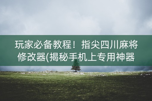 玩家必备教程！指尖四川麻将修改器(揭秘手机上专用神器下载)