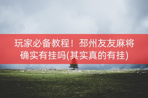 玩家必备教程！邳州友友麻将确实有挂吗(其实真的有挂)
