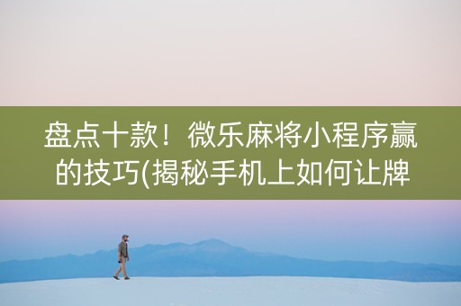 盘点十款！微乐麻将小程序赢的技巧(揭秘手机上如何让牌变好)
