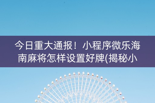 今日重大通报！小程序微乐海南麻将怎样设置好牌(揭秘小程序助赢神器)
