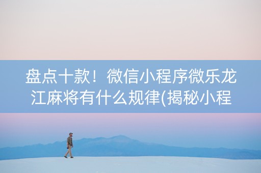 盘点十款！微信小程序微乐龙江麻将有什么规律(揭秘小程序如何让牌变好)