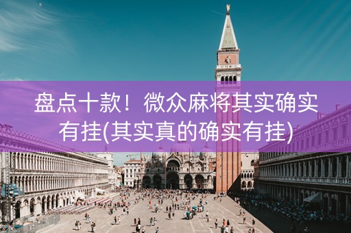 盘点十款！微众麻将其实确实有挂(其实真的确实有挂)