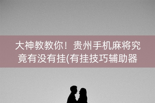 大神教教你！贵州手机麻将究竟有没有挂(有挂技巧辅助器)