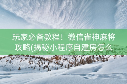 玩家必备教程！微信雀神麻将攻略(揭秘小程序自建房怎么赢)