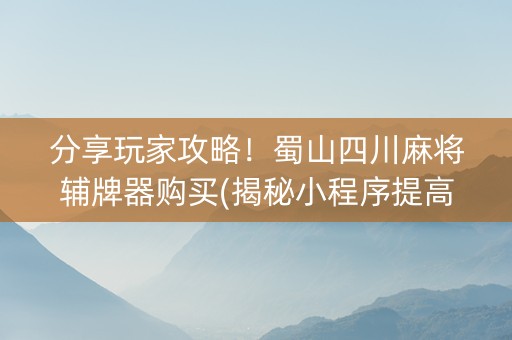 分享玩家攻略！蜀山四川麻将辅牌器购买(揭秘小程序提高胜率)