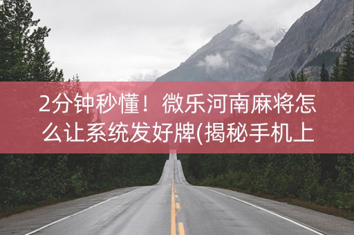 2分钟秒懂！微乐河南麻将怎么让系统发好牌(揭秘手机上提高赢的概率)