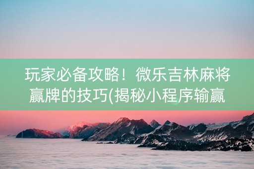 玩家必备攻略！微乐吉林麻将赢牌的技巧(揭秘小程序输赢规律)
