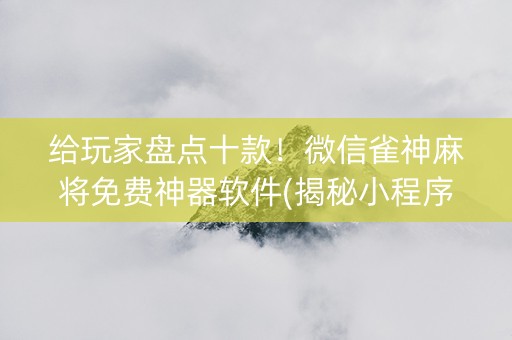 给玩家盘点十款！微信雀神麻将免费神器软件(揭秘小程序插件免费)