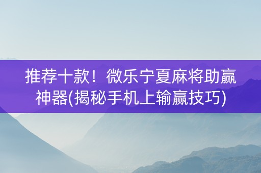 推荐十款！微乐宁夏麻将助赢神器(揭秘手机上输赢技巧)