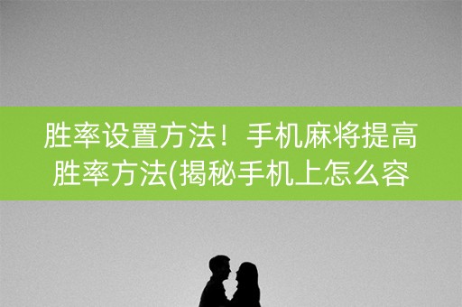 胜率设置方法！手机麻将提高胜率方法(揭秘手机上怎么容易赢)