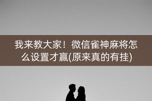 我来教大家！微信雀神麻将怎么设置才赢(原来真的有挂)