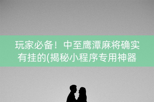 玩家必备！中至鹰潭麻将确实有挂的(揭秘小程序专用神器)