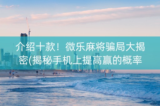 介绍十款！微乐麻将骗局大揭密(揭秘手机上提高赢的概率)
