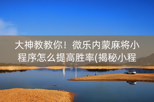 大神教教你！微乐内蒙麻将小程序怎么提高胜率(揭秘小程序怎么容易赢)