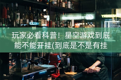 玩家必看科普！星空游戏到底能不能开挂(到底是不是有挂)