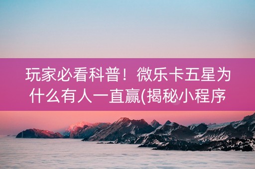 玩家必看科普！微乐卡五星为什么有人一直赢(揭秘小程序提高赢的概率)