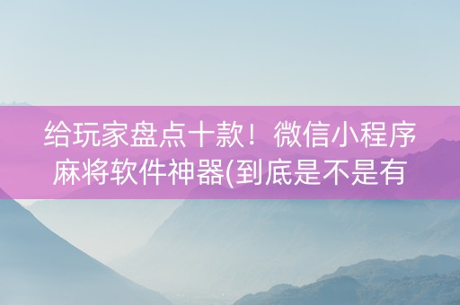 给玩家盘点十款！微信小程序麻将软件神器(到底是不是有挂)