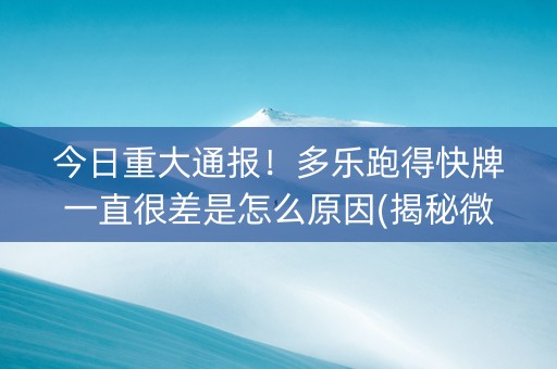 今日重大通报！多乐跑得快牌一直很差是怎么原因(揭秘微信里胡牌技巧)