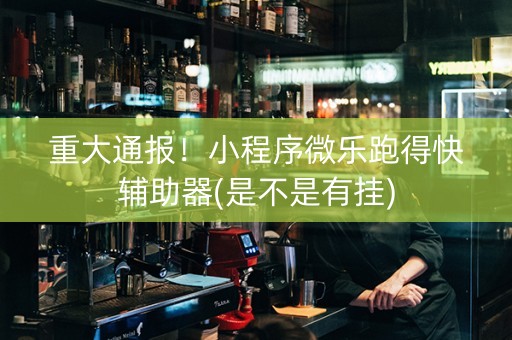 重大通报！小程序微乐跑得快辅助器(是不是有挂)
