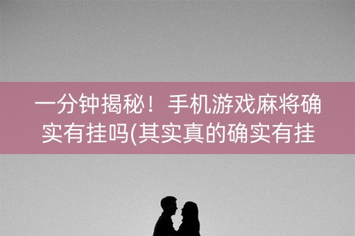 一分钟揭秘！手机游戏麻将确实有挂吗(其实真的确实有挂)