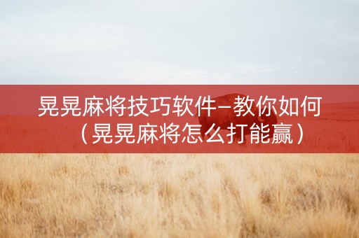晃晃麻将技巧软件—教你如何（晃晃麻将怎么打能赢）