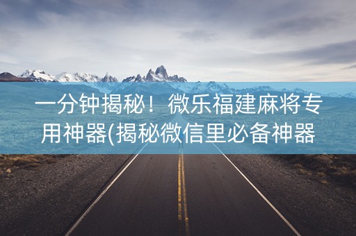 一分钟揭秘！微乐福建麻将专用神器(揭秘微信里必备神器)