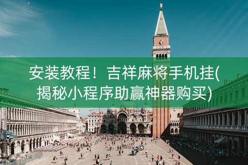 安装教程！吉祥麻将手机挂(揭秘小程序助赢神器购买)