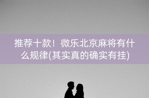 推荐十款！微乐北京麻将有什么规律(其实真的确实有挂)