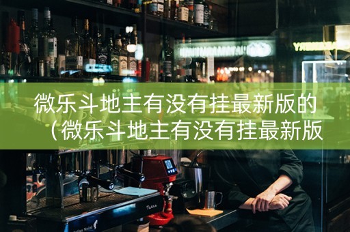 微乐斗地主有没有挂最新版的（微乐斗地主有没有挂最新版的）