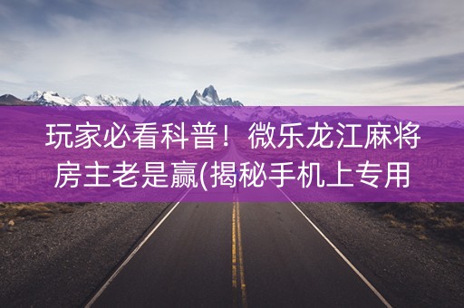 玩家必看科普！微乐龙江麻将房主老是赢(揭秘手机上专用神器)