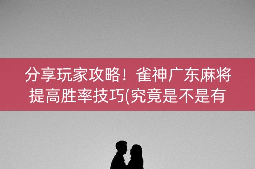 分享玩家攻略！雀神广东麻将提高胜率技巧(究竟是不是有挂)