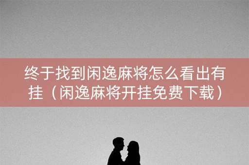 终于找到闲逸麻将怎么看出有挂（闲逸麻将开挂免费下载）