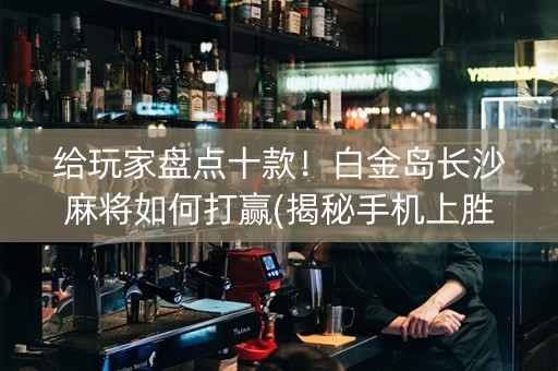 给玩家盘点十款！白金岛长沙麻将如何打赢(揭秘手机上胜率到哪调)