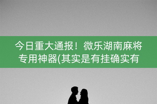 今日重大通报！微乐湖南麻将专用神器(其实是有挂确实有挂)