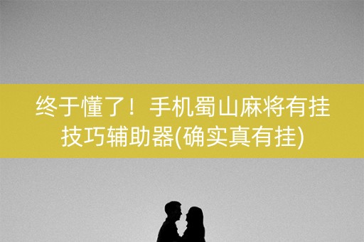 终于懂了！手机蜀山麻将有挂技巧辅助器(确实真有挂)