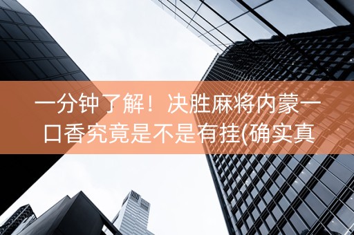 一分钟了解！决胜麻将内蒙一口香究竟是不是有挂(确实真有挂)