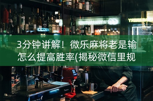 3分钟讲解！微乐麻将老是输怎么提高胜率(揭秘微信里规律攻略)