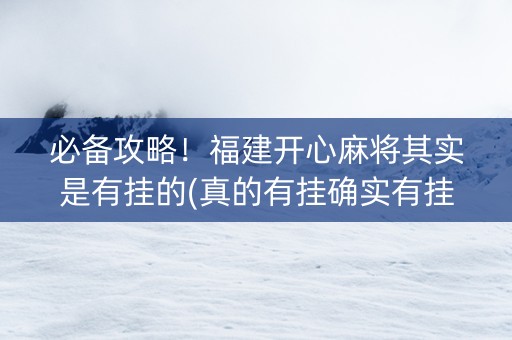 必备攻略！福建开心麻将其实是有挂的(真的有挂确实有挂)