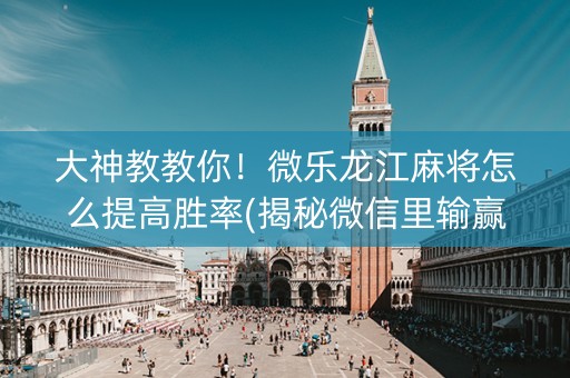 大神教教你！微乐龙江麻将怎么提高胜率(揭秘微信里输赢规律)